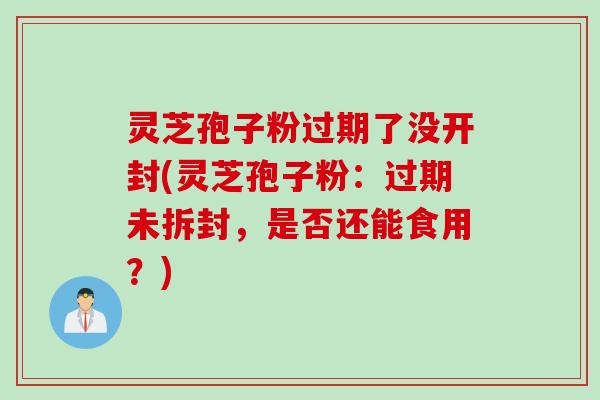 灵芝孢子粉过期了没开封(灵芝孢子粉：过期未拆封，是否还能食用？)