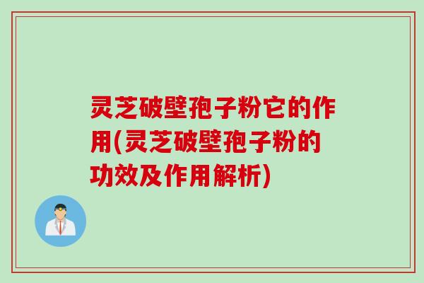 灵芝破壁孢子粉它的作用(灵芝破壁孢子粉的功效及作用解析)