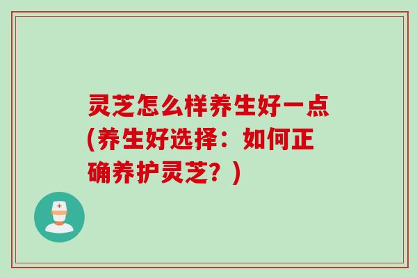 灵芝怎么样养生好一点(养生好选择：如何正确养护灵芝？)