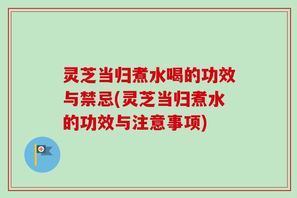 灵芝当归煮水喝的功效与禁忌(灵芝当归煮水的功效与注意事项) 灵芝当归煮水喝的功效与禁忌(灵芝当归煮水的功效与注意事项)