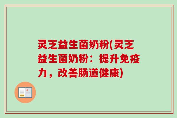 灵芝益生菌奶粉(灵芝益生菌奶粉：提升免疫力，改善肠道健康)
