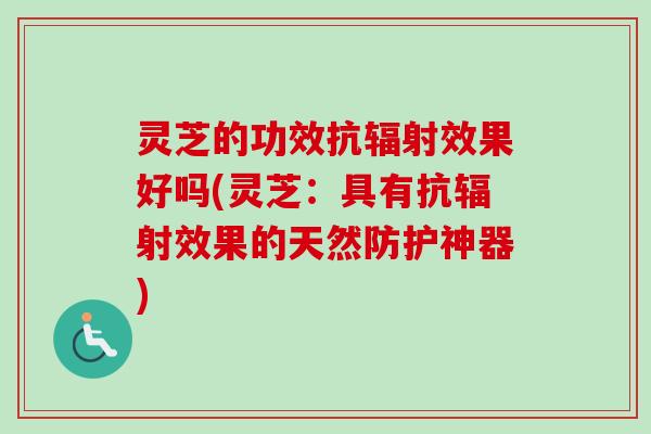 灵芝的功效抗辐射效果好吗(灵芝：具有抗辐射效果的天然防护神器)