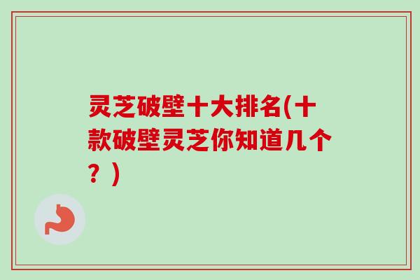 灵芝破壁十大排名(十款破壁灵芝你知道几个？)