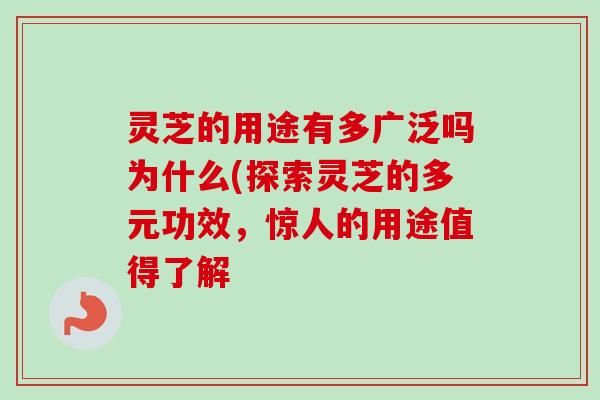 灵芝的用途有多广泛吗为什么(探索灵芝的多元功效，惊人的用途值得了解