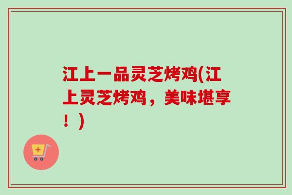 江上一品灵芝烤鸡(江上灵芝烤鸡,美味堪享!) 江上一品灵芝烤鸡(江上灵芝烤鸡,美味堪享!)