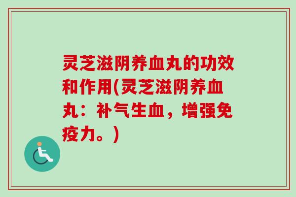 灵芝滋阴丸的功效和作用(灵芝滋阴丸:生,增强免疫力。) 灵芝滋阴丸的功效和作用(灵芝滋阴丸:生,增强免疫力。)