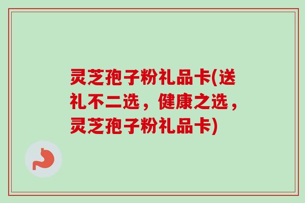 灵芝孢子粉礼品卡(送礼不二选，健康之选，灵芝孢子粉礼品卡)