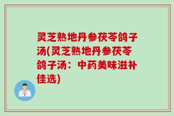 灵芝熟地丹参茯苓鸽子汤(灵芝熟地丹参茯苓鸽子汤：中药美味滋补佳选)