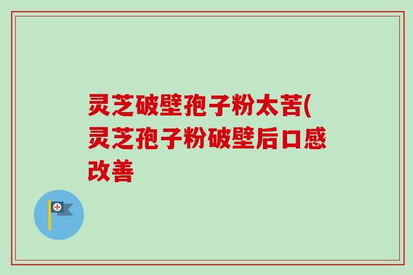 灵芝破壁孢子粉太苦(灵芝孢子粉破壁后口感改善