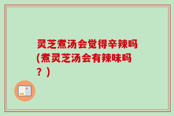 灵芝煮汤会觉得辛辣吗(煮灵芝汤会有辣味吗?) 灵芝煮汤会觉得辛辣吗(煮灵芝汤会有辣味吗?)