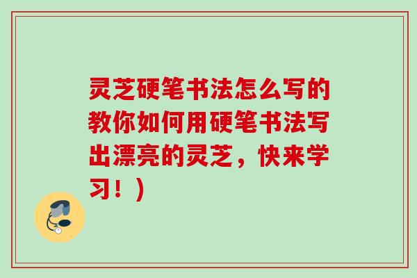 灵芝硬笔书法怎么写的教你如何用硬笔书法写出漂亮的灵芝，快来学习！)