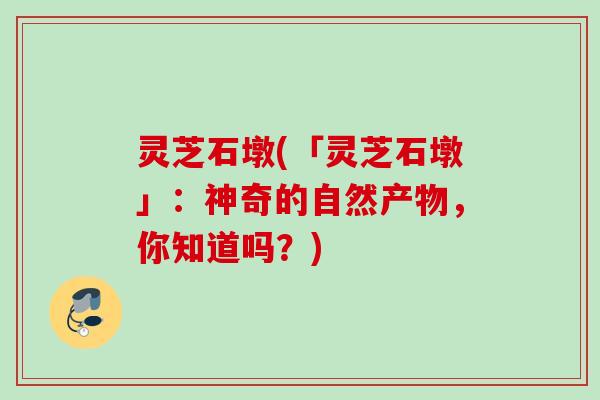 灵芝石墩(「灵芝石墩」：神奇的自然产物，你知道吗？)