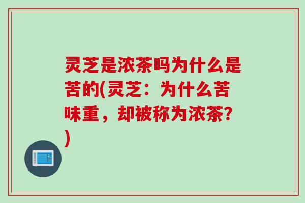 灵芝是浓茶吗为什么是苦的(灵芝：为什么苦味重，却被称为浓茶？)