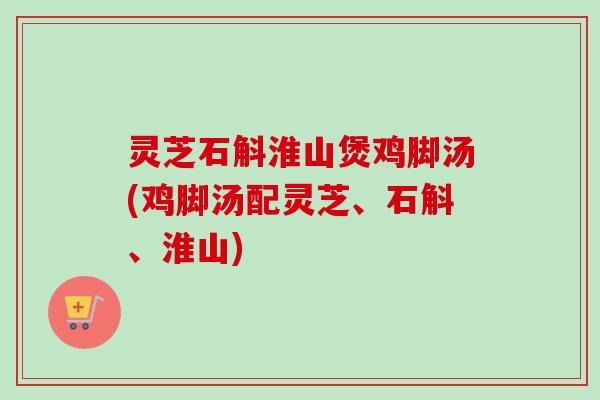 灵芝石斛淮山煲鸡脚汤(鸡脚汤配灵芝、石斛、淮山)