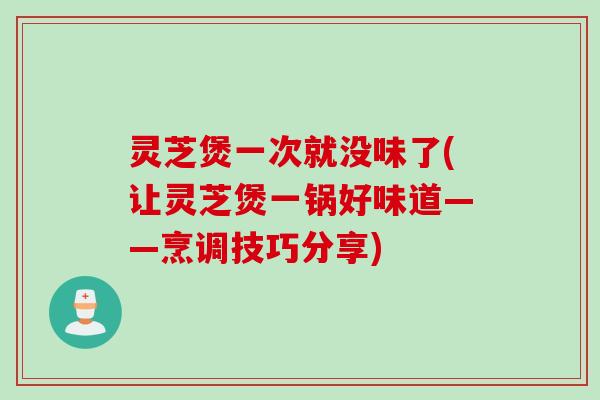 灵芝煲一次就没味了(让灵芝煲一锅好味道——烹调技巧分享)