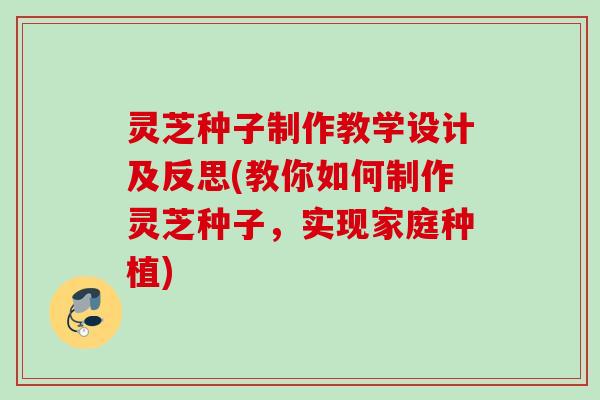 灵芝种子制作教学设计及反思(教你如何制作灵芝种子,实现家庭种植) 灵芝种子制作教学设计及反思(教你如何制作灵芝种子,实现家庭种植)