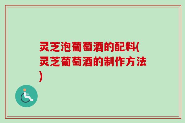 灵芝泡葡萄酒的配料(灵芝葡萄酒的制作方法)