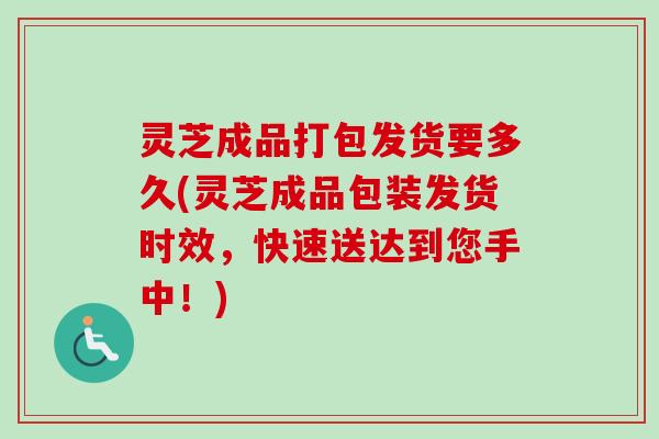 灵芝成品打包发货要多久(灵芝成品包装发货时效，快速送达到您手中！)
