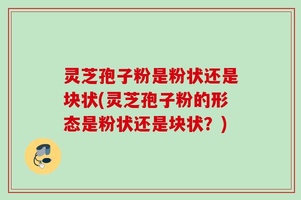 灵芝孢子粉是粉状还是块状(灵芝孢子粉的形态是粉状还是块状？)