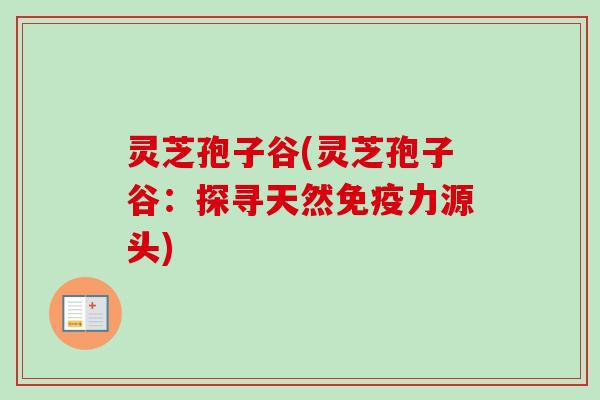 灵芝孢子谷(灵芝孢子谷：探寻天然免疫力源头)