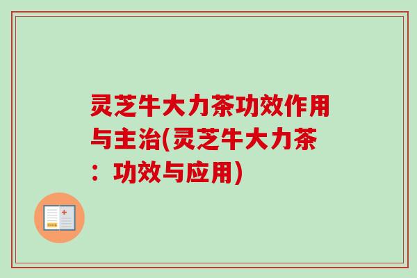 灵芝牛大力茶功效作用与主治(灵芝牛大力茶：功效与应用)