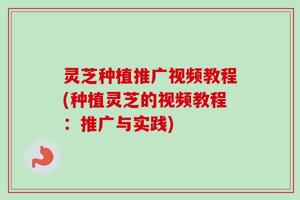 灵芝种植推广视频教程(种植灵芝的视频教程：推广与实践)