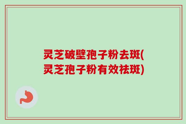 灵芝破壁孢子粉去斑(灵芝孢子粉有效祛斑) 灵芝破壁孢子粉去斑(灵芝孢子粉有效祛斑)
