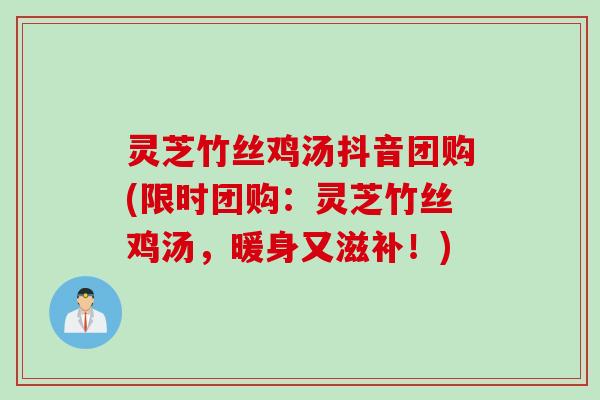 灵芝竹丝鸡汤抖音团购(限时团购：灵芝竹丝鸡汤，暖身又滋补！)