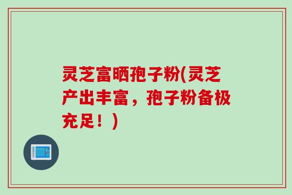 灵芝富晒孢子粉(灵芝产出丰富,孢子粉备极充足!) 灵芝富晒孢子粉(灵芝产出丰富,孢子粉备极充足!)