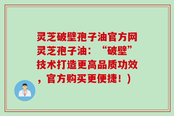 灵芝破壁孢子油官方网灵芝孢子油:“破壁”技术打造更高品质功效,官方购买更便捷!) 灵芝破壁孢子油官方网灵芝孢子油:“破壁”技术打造更高品质功效,官方购买更便捷!)