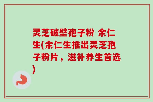 灵芝破壁孢子粉 余仁生(余仁生推出灵芝孢子粉片，滋补养生首选)
