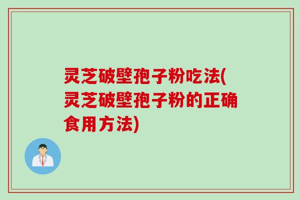 灵芝破壁孢子粉吃法(灵芝破壁孢子粉的正确食用方法) 灵芝破壁孢子粉吃法(灵芝破壁孢子粉的正确食用方法)