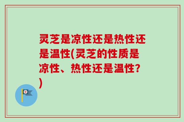 灵芝是凉性还是热性还是温性(灵芝的性质是凉性、热性还是温性?) 灵芝是凉性还是热性还是温性(灵芝的性质是凉性、热性还是温性?)