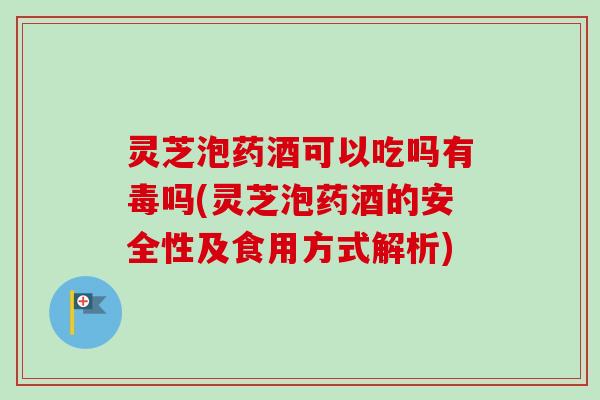 灵芝泡药酒可以吃吗有毒吗(灵芝泡药酒的安全性及食用方式解析)