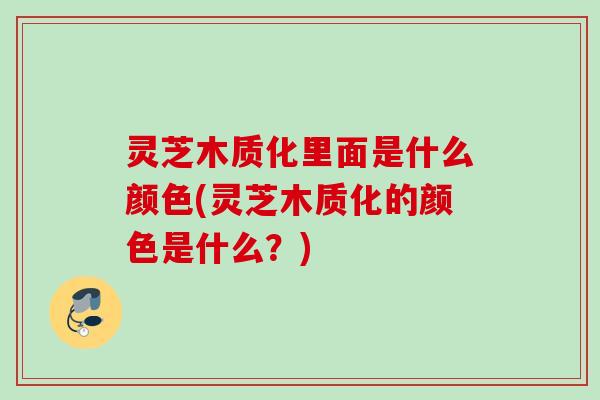 灵芝木质化里面是什么颜色(灵芝木质化的颜色是什么？)