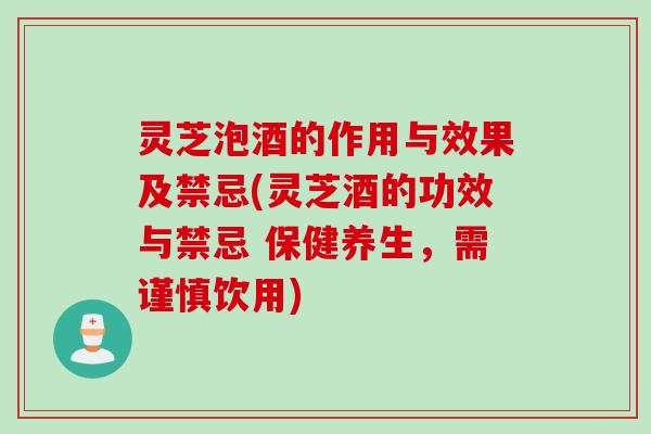 灵芝泡酒的作用与效果及禁忌(灵芝酒的功效与禁忌 保健养生，需谨慎饮用)