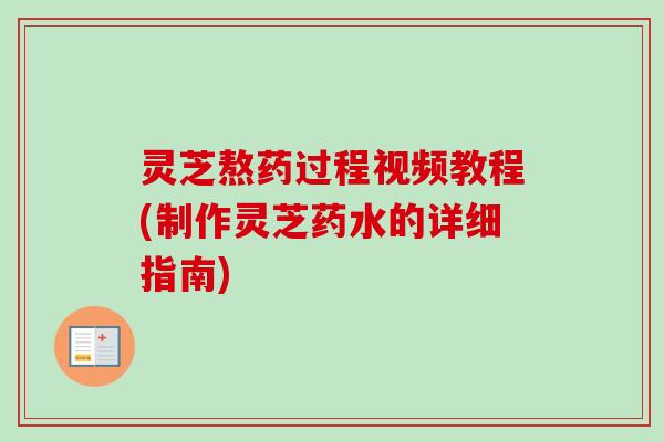 灵芝熬药过程视频教程(制作灵芝药水的详细指南) 灵芝熬药过程视频教程(制作灵芝药水的详细指南)