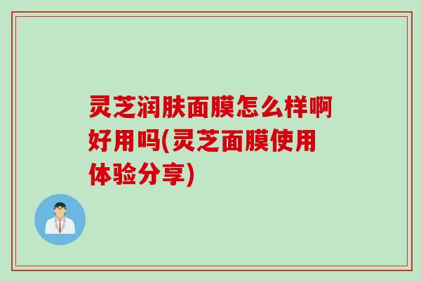 灵芝润肤面膜怎么样啊好用吗(灵芝面膜使用体验分享)