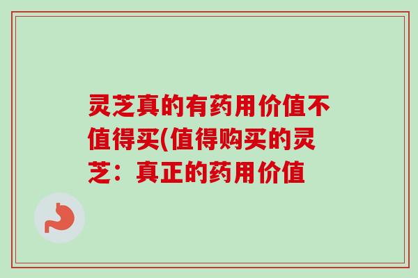 灵芝真的有药用价值不值得买(值得购买的灵芝：真正的药用价值
