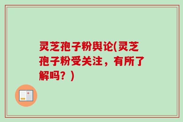 灵芝孢子粉舆论(灵芝孢子粉受关注，有所了解吗？)