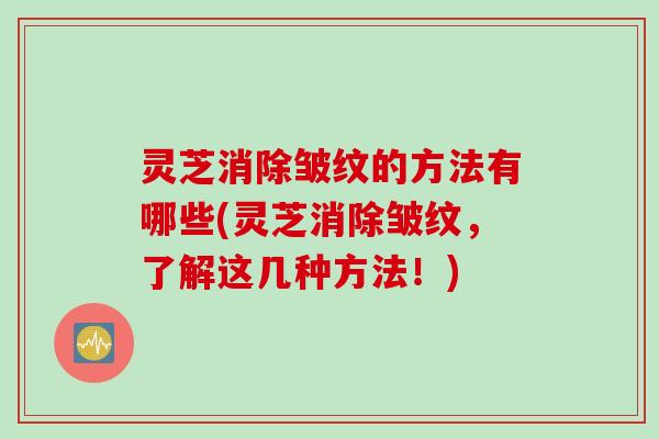 灵芝消除皱纹的方法有哪些(灵芝消除皱纹，了解这几种方法！)