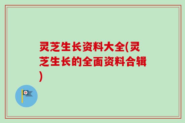 灵芝生长资料大全(灵芝生长的全面资料合辑)
