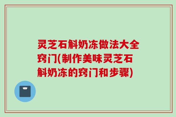 灵芝石斛奶冻做法大全窍门(制作美味灵芝石斛奶冻的窍门和步骤) 灵芝石斛奶冻做法大全窍门(制作美味灵芝石斛奶冻的窍门和步骤)