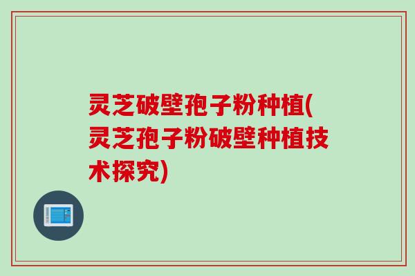 灵芝破壁孢子粉种植(灵芝孢子粉破壁种植技术探究)