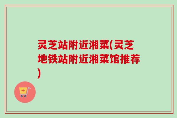 灵芝站附近湘菜(灵芝地铁站附近湘菜馆推荐)