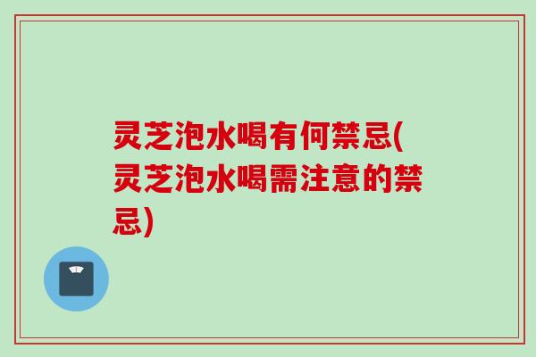 灵芝泡水喝有何禁忌(灵芝泡水喝需注意的禁忌)