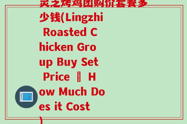 灵芝烤鸡团购价套餐多少钱(Lingzhi Roasted Chicken Group Buy Set Price – How Much Does it Cost) 灵芝烤鸡团购价套餐多少钱(Lingzhi Roasted Chicken Group Buy Set Price – How Much Does it Cost)