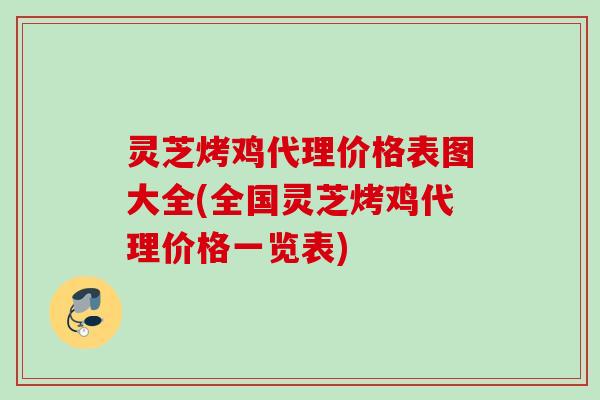 灵芝烤鸡代理价格表图大全(全国灵芝烤鸡代理价格一览表)