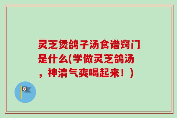 灵芝煲鸽子汤食谱窍门是什么(学做灵芝鸽汤，神清气爽喝起来！)