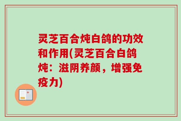 灵芝百合炖白鸽的功效和作用(灵芝百合白鸽炖:滋阴养颜,增强免疫力) 灵芝百合炖白鸽的功效和作用(灵芝百合白鸽炖:滋阴养颜,增强免疫力)